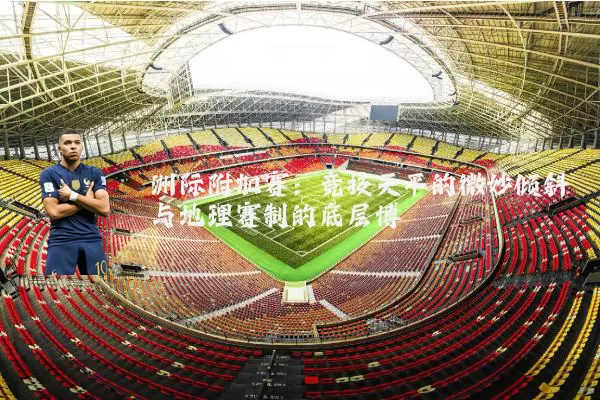 洲际附加赛：竞技天平的微妙倾斜与地理赛制的底层博弈