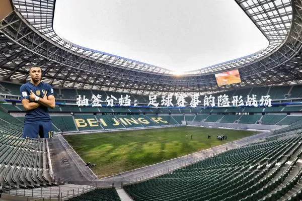 抽签分档:足球赛事的隐形战场
