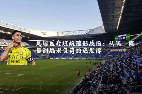 足球医疗组的隐形战场:从肌腱修复到战术负荷的底层博弈