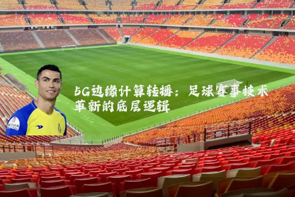 5G边缘计算转播：足球赛事技术革新的底层逻辑