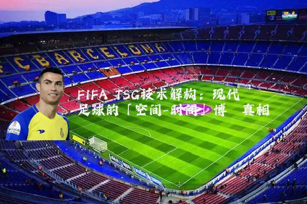 FIFA TSG技术解构：现代足球的「空间-时间」博弈真相