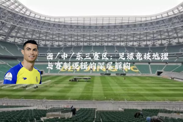西/中/东三赛区：足球竞技地理与赛制逻辑的深层解构