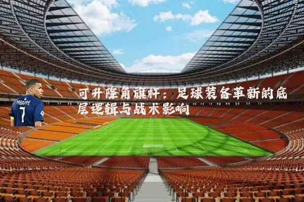 可升降角旗杆：足球装备革新的底层逻辑与战术影响