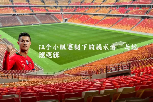12个小组赛制下的战术博弈与地理逻辑
