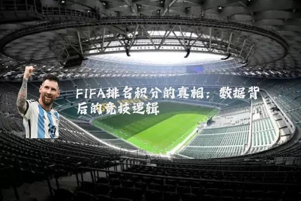 FIFA排名积分的真相：数据背后的竞技逻辑