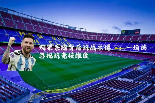 购票系统背后的战术博弈：一场被忽视的竞技维度
