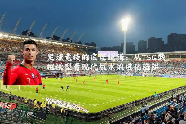 足球竞技的底层逻辑：从TSG数据模型看现代战术的进化陷阱