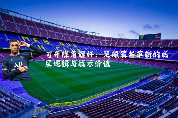 可升降角旗杆：足球装备革新的底层逻辑与战术价值