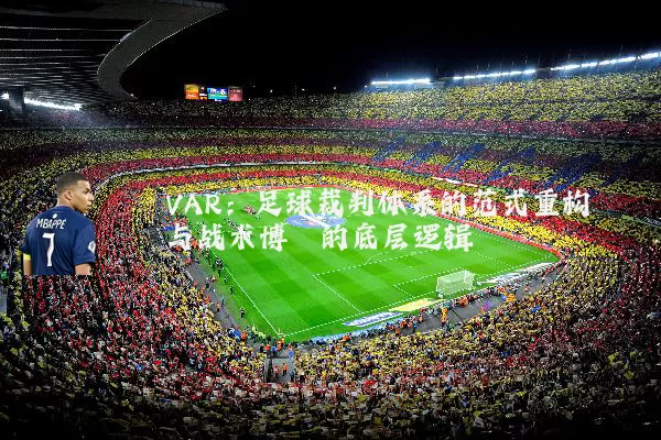 VAR:足球裁判体系的范式重构与战术博弈的底层逻辑