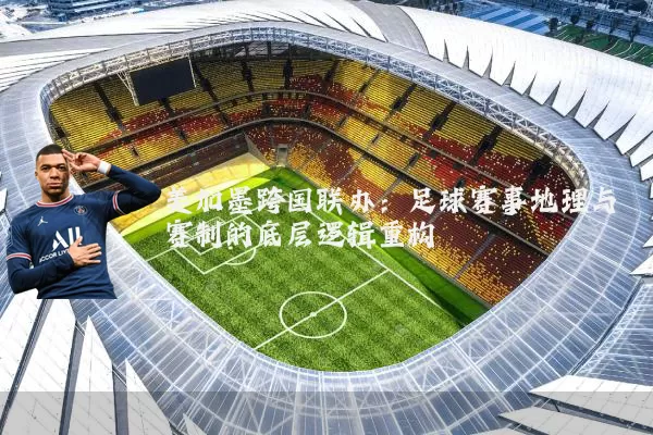 美加墨跨国联办:足球赛事地理与赛制的底层逻辑重构